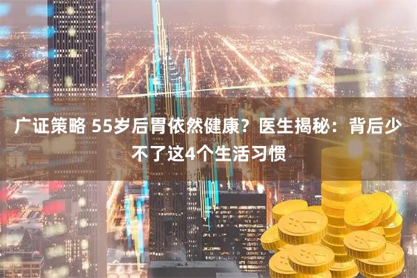 广证策略 55岁后胃依然健康？医生揭秘：背后少不了这4个生活习惯