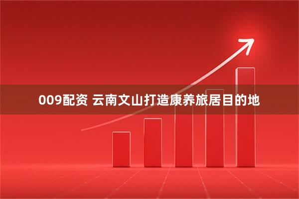 009配资 云南文山打造康养旅居目的地