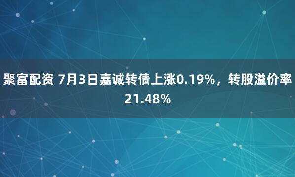 聚富配资 7月3日嘉诚转债上涨0.19%，转股溢价率21.48%