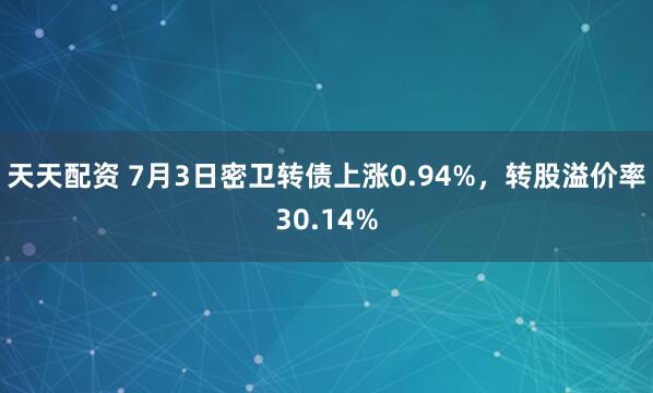 天天配资 7月3日密卫转债上涨0.94%，转股溢价率30.14%