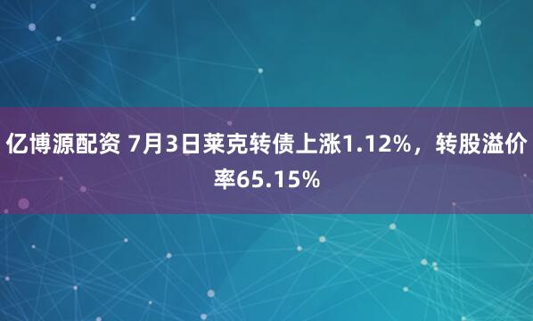 亿博源配资 7月3日莱克转债上涨1.12%，转股溢价率65.15%