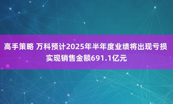高手策略 万科预计2025年半年度业绩将出现亏损 实现销售金额691.1亿元