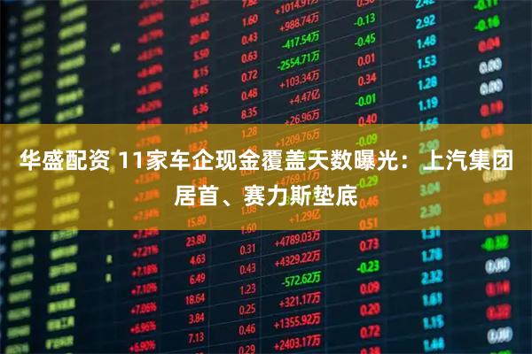 华盛配资 11家车企现金覆盖天数曝光：上汽集团居首、赛力斯垫底