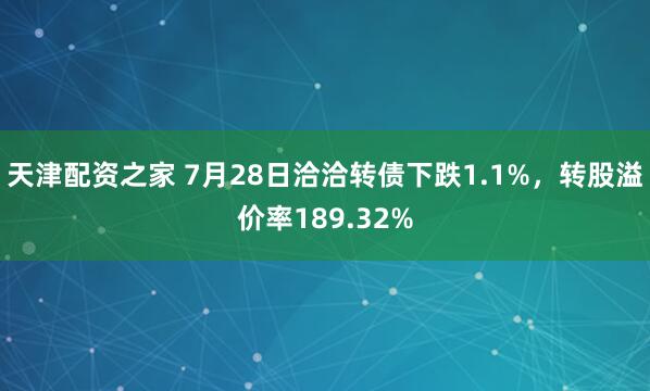 天津配资之家 7月28日洽洽转债下跌1.1%，转股溢价率189.32%
