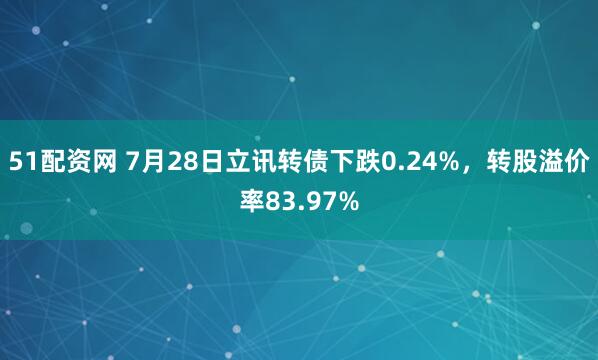 51配资网 7月28日立讯转债下跌0.24%，转股溢价率83.97%