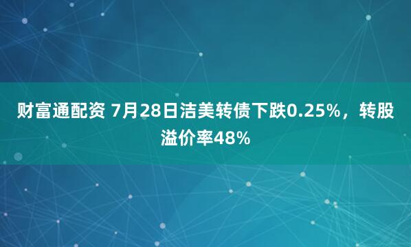 财富通配资 7月28日洁美转债下跌0.25%，转股溢价率48%
