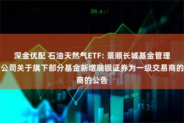 深金优配 石油天然气ETF: 景顺长城基金管理有限公司关于旗下部分基金新增瑞银证券为一级交易商的公告