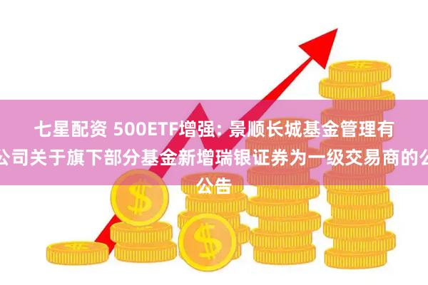 七星配资 500ETF增强: 景顺长城基金管理有限公司关于旗下部分基金新增瑞银证券为一级交易商的公告
