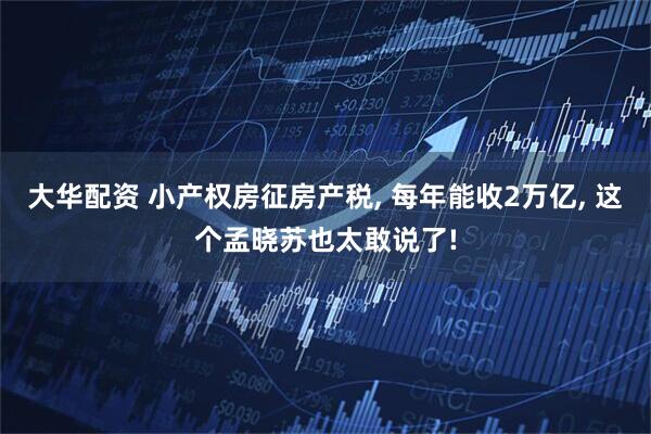 大华配资 小产权房征房产税, 每年能收2万亿, 这个孟晓苏也太敢说了!