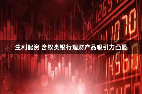 生利配资 含权类银行理财产品吸引力凸显