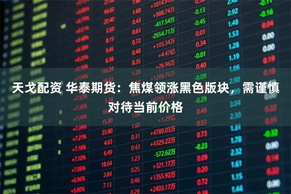 天戈配资 华泰期货：焦煤领涨黑色版块，需谨慎对待当前价格
