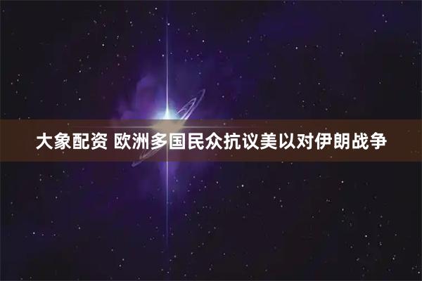 大象配资 欧洲多国民众抗议美以对伊朗战争