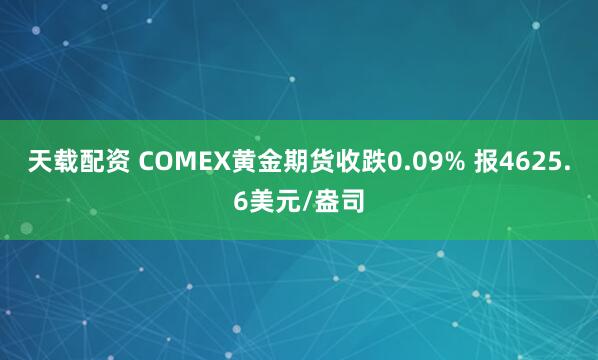天载配资 COMEX黄金期货收跌0.09% 报4625.6美元/盎司