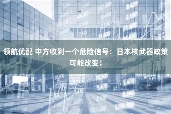 领航优配 中方收到一个危险信号：日本核武器政策可能改变！